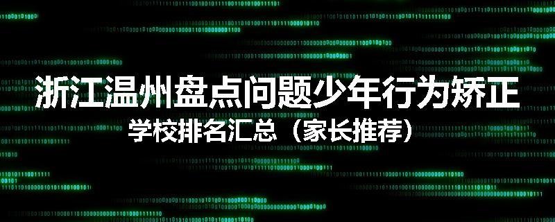 浙江温州盘点问题少年行为矫正学校排名汇总（家长推荐）