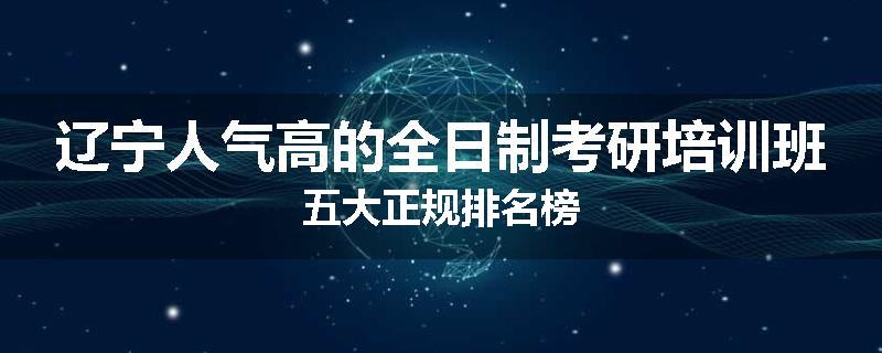 辽宁人气高的全日制考研培训班五大正规排名榜