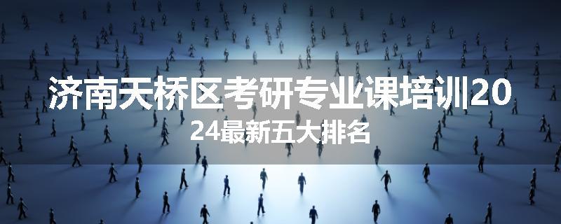 济南天桥区考研专业课培训2024最新五大排名