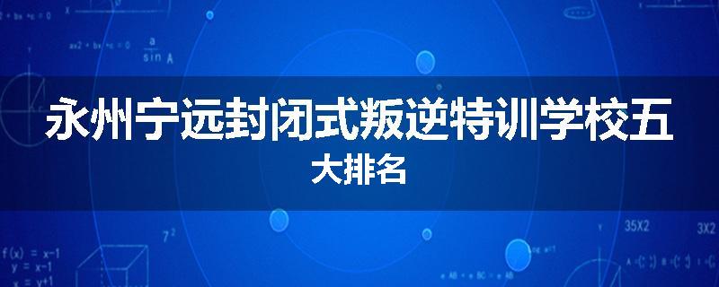 永州宁远封闭式叛逆特训学校五大排名