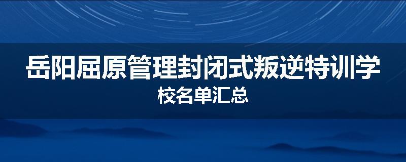 岳阳屈原管理封闭式叛逆特训学校名单汇总