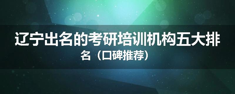 辽宁出名的考研培训机构五大排名（口碑推荐）