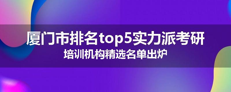 厦门市排名top5实力派考研培训机构精选名单出炉