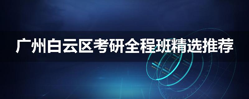 广州白云区考研全程班精选推荐