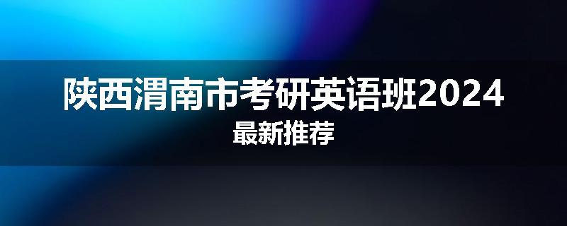 陕西渭南市考研英语班2024最新推荐
