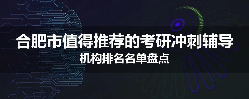合肥市值得推荐的考研冲刺辅导机构排名名单盘点