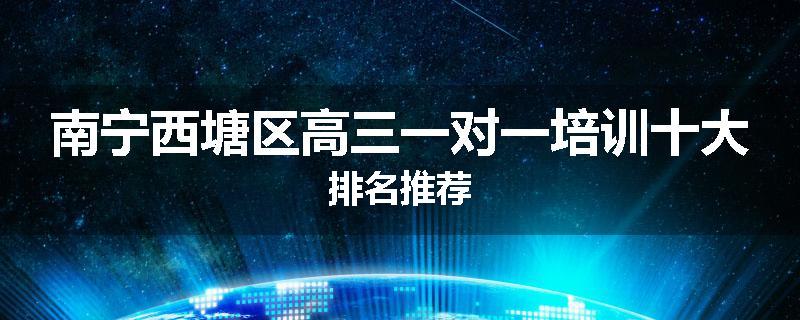 南宁西塘区高三一对一培训十大排名推荐