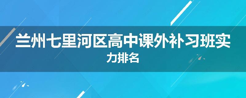 兰州七里河区高中课外补习班实力排名