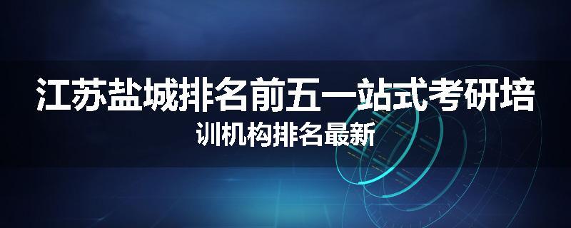江苏盐城排名前五一站式考研培训机构排名最新