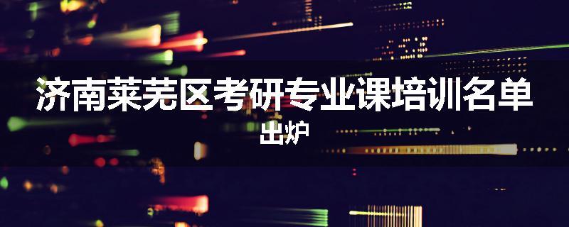 济南莱芜区考研专业课培训名单出炉