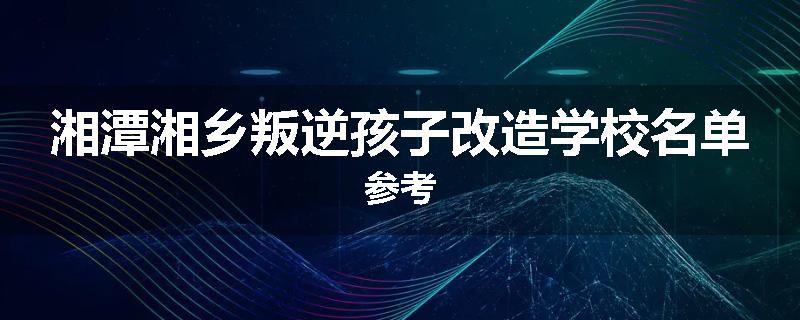 湘潭湘乡叛逆孩子改造学校名单参考