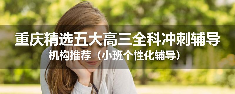 重庆精选五大高三全科冲刺辅导机构推荐（小班个性化辅导）