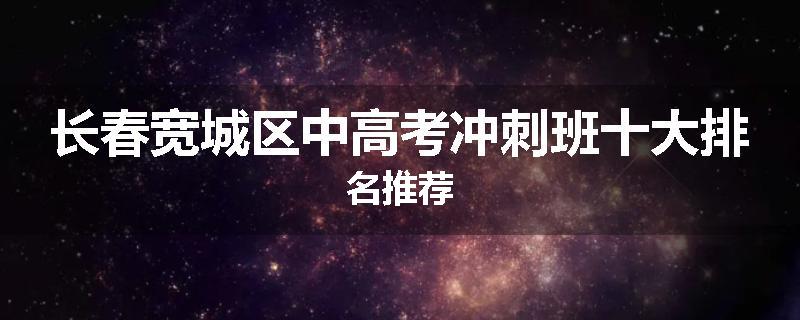长春宽城区中高考冲刺班十大排名推荐