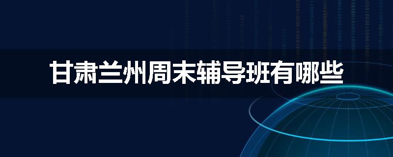 甘肃兰州周末辅导班有哪些