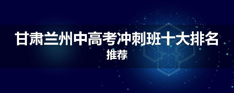 甘肃兰州中高考冲刺班十大排名推荐