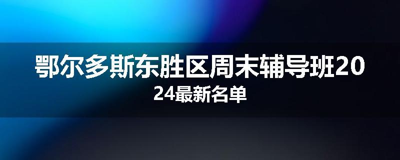 鄂尔多斯东胜区周末辅导班2024最新名单