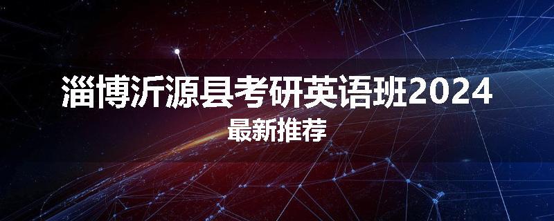 淄博沂源县考研英语班2024最新推荐
