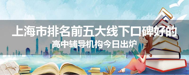 上海市排名前五大线下口碑好的高中辅导机构今日出炉