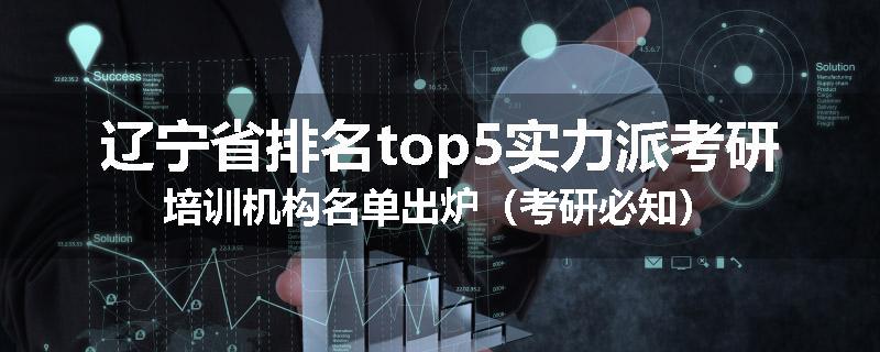 辽宁省排名top5实力派考研培训机构名单出炉（考研必知）