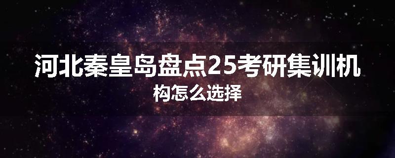 河北秦皇岛盘点25考研集训机构怎么选择