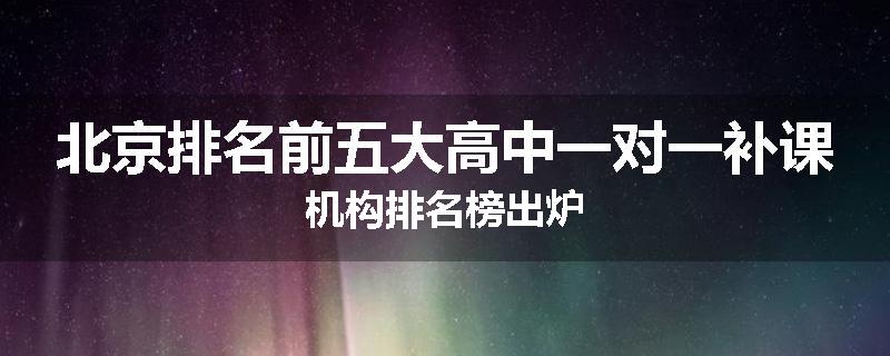 北京排名前五大高中一对一补课机构排名榜出炉