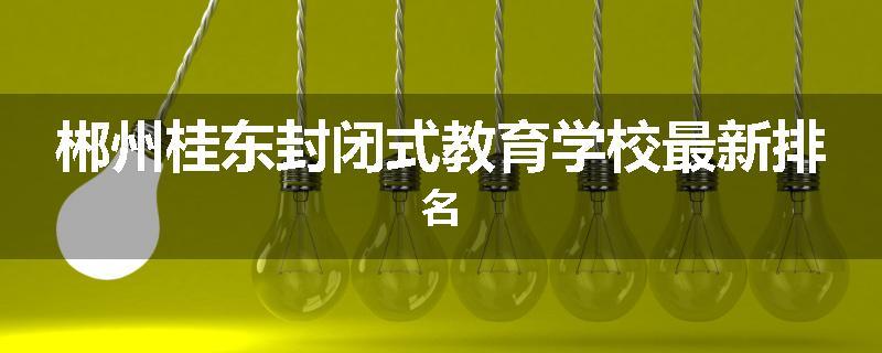 郴州桂东封闭式教育学校最新排名
