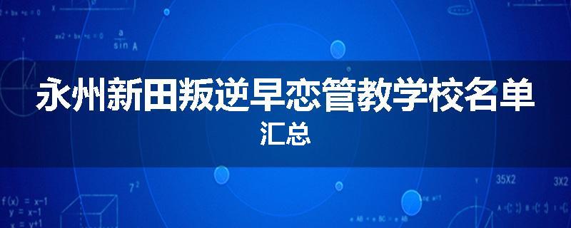 永州新田叛逆早恋管教学校名单汇总