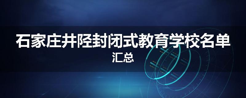 石家庄井陉封闭式教育学校名单汇总