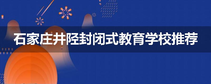 石家庄井陉封闭式教育学校推荐