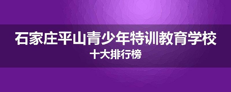 石家庄平山青少年特训教育学校十大排行榜