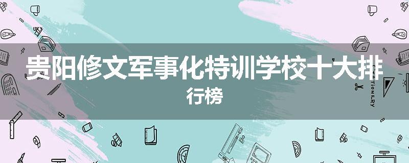 贵阳修文军事化特训学校十大排行榜