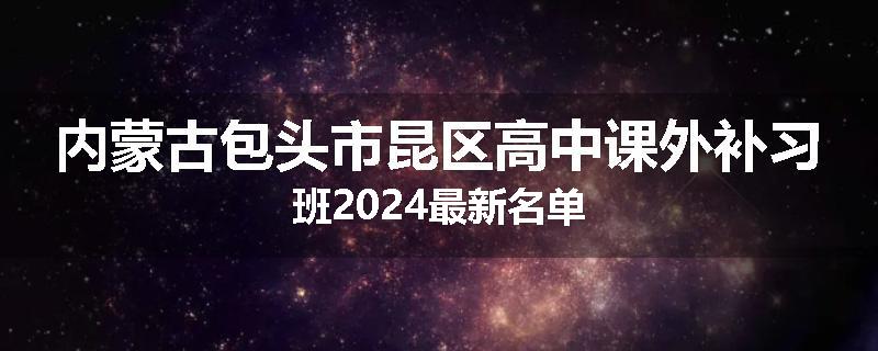 内蒙古包头市昆区高中课外补习班2024最新名单