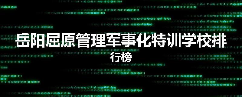 岳阳屈原管理军事化特训学校排行榜