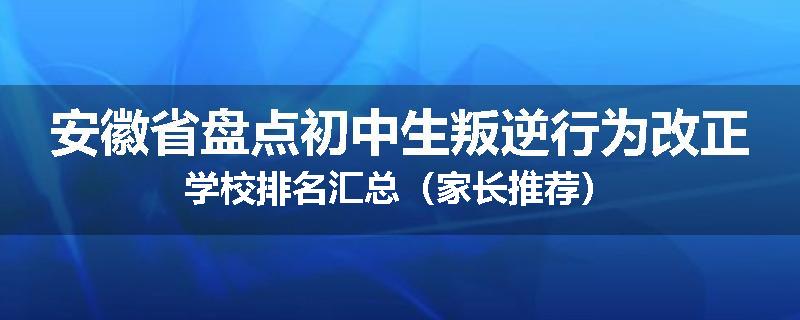 安徽省盘点初中生叛逆行为改正学校排名汇总（家长推荐）