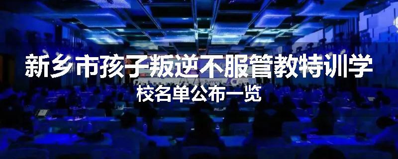 新乡市孩子叛逆不服管教特训学校名单公布一览