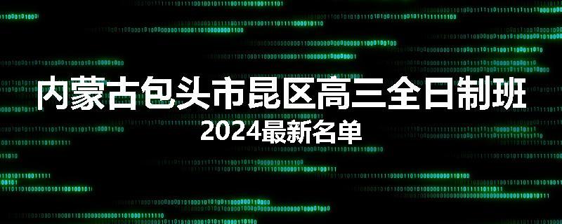 内蒙古包头市昆区高三全日制班2024最新名单