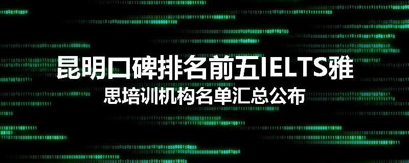 昆明口碑排名前五IELTS雅思培训机构名单汇总公布
