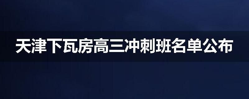 天津下瓦房高三冲刺班名单公布