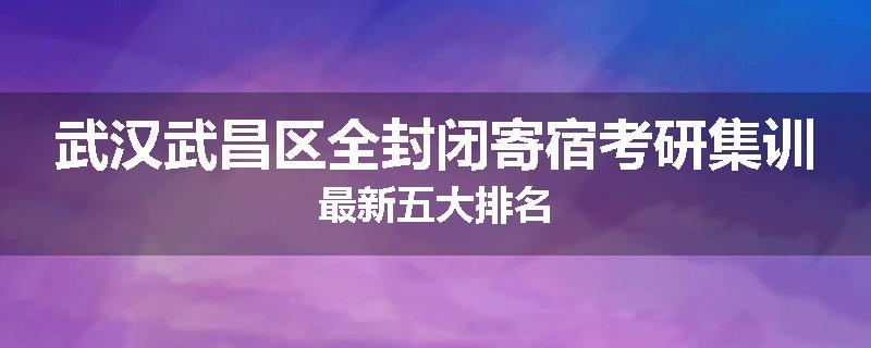 武汉武昌区全封闭寄宿考研集训最新五大排名