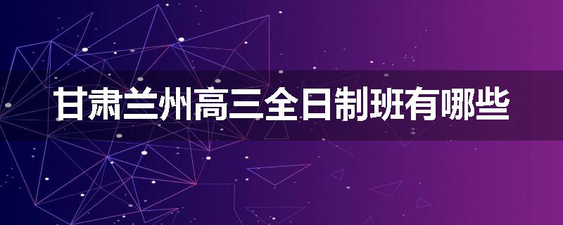 甘肃兰州高三全日制班有哪些