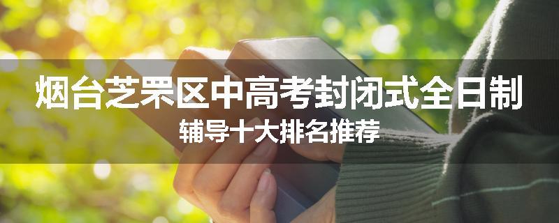 烟台芝罘区中高考封闭式全日制辅导十大排名推荐