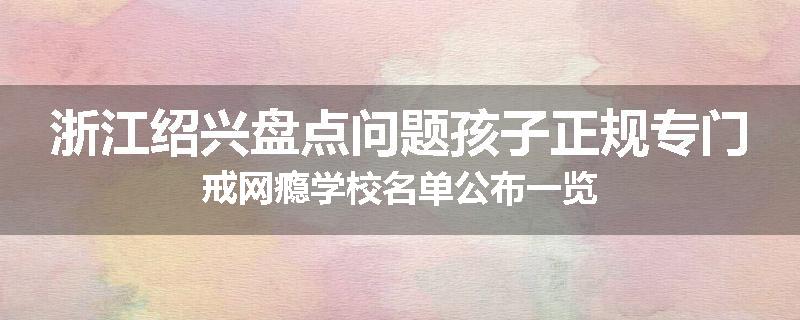 浙江绍兴盘点问题孩子正规专门戒网瘾学校名单公布一览