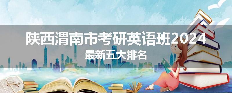 陕西渭南市考研英语班2024最新五大排名