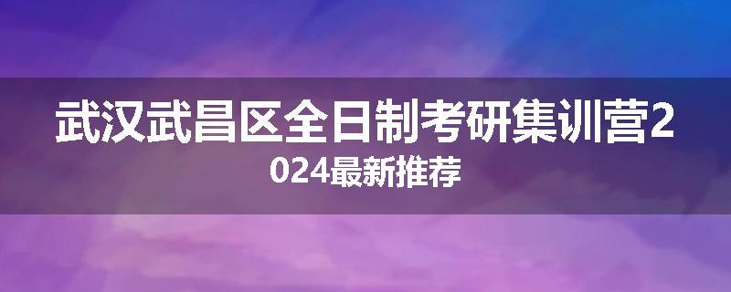 武汉武昌区全日制考研集训营2024最新推荐