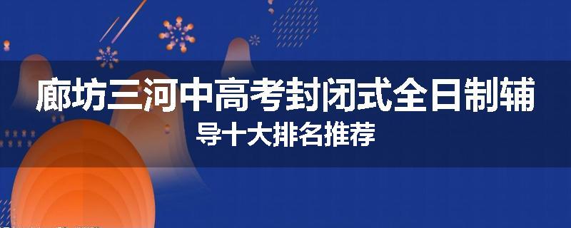 廊坊三河中高考封闭式全日制辅导十大排名推荐