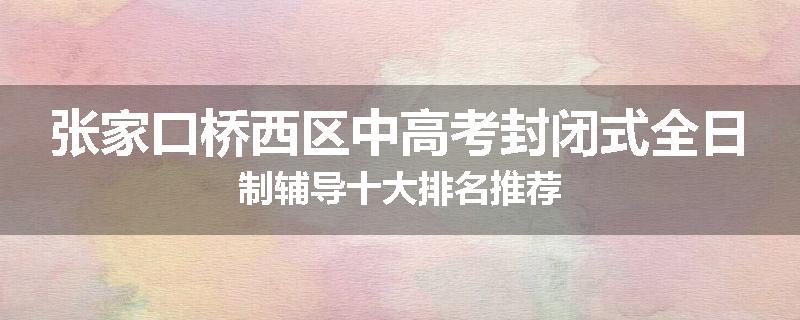 张家口桥西区中高考封闭式全日制辅导十大排名推荐