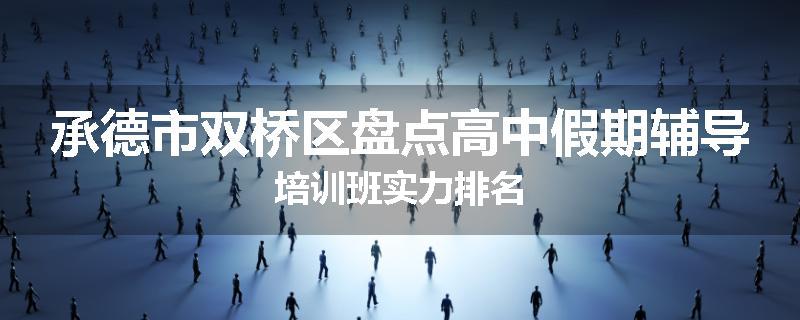 承德市双桥区盘点高中假期辅导培训班实力排名