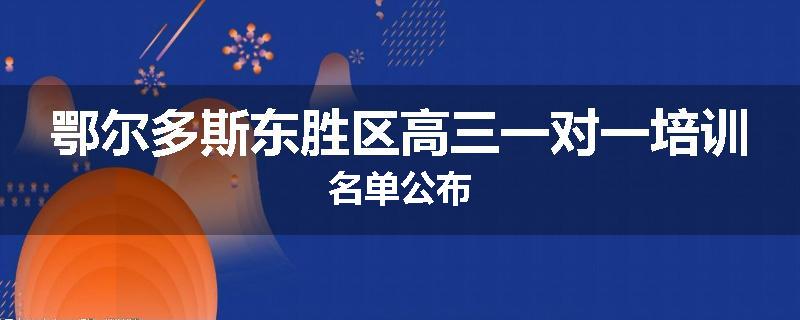 鄂尔多斯东胜区高三一对一培训名单公布