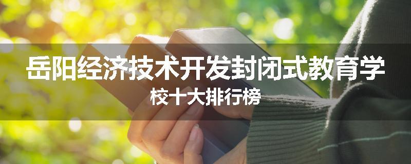 岳阳经济技术开发封闭式教育学校十大排行榜