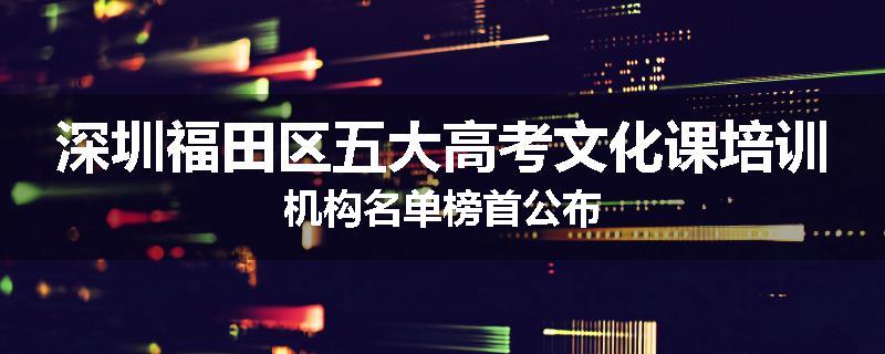 深圳福田区五大高考文化课培训机构名单榜首公布